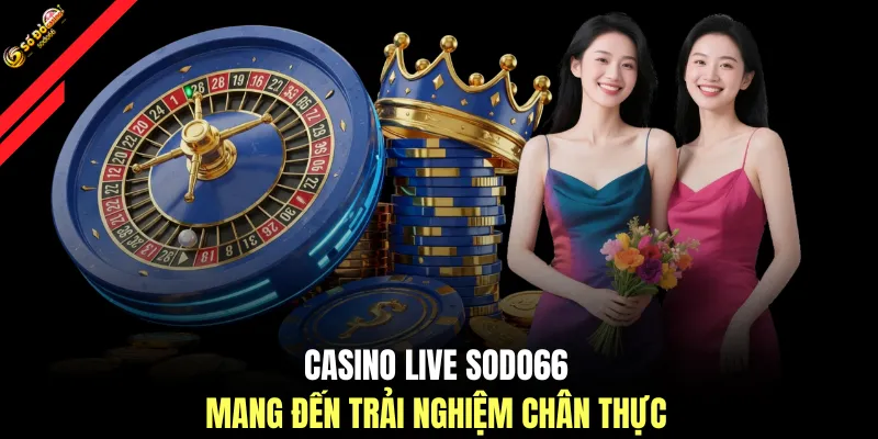 Casino live SODO66 mang đến trải nghiệm chân thực