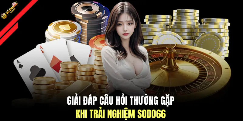 Giải đáp câu hỏi thường gặp khi trải nghiệm SODO66