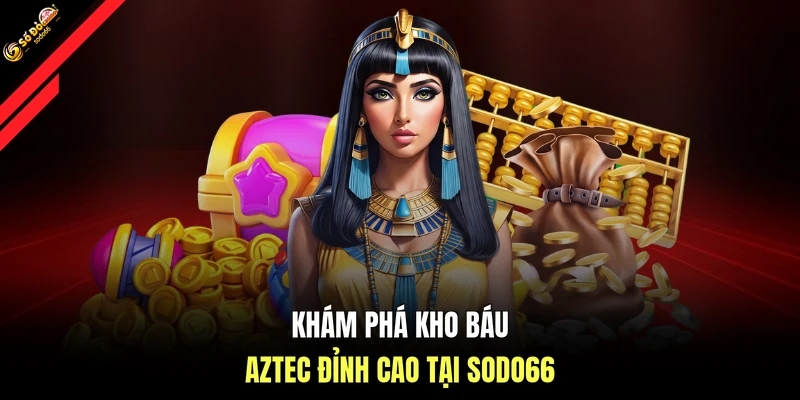 Khám phá Kho báu Aztec đỉnh cao tại SODO66